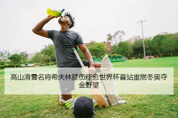 高山滑雪名将希夫林膝伤痊愈世界杯首站重燃冬奥夺金野望