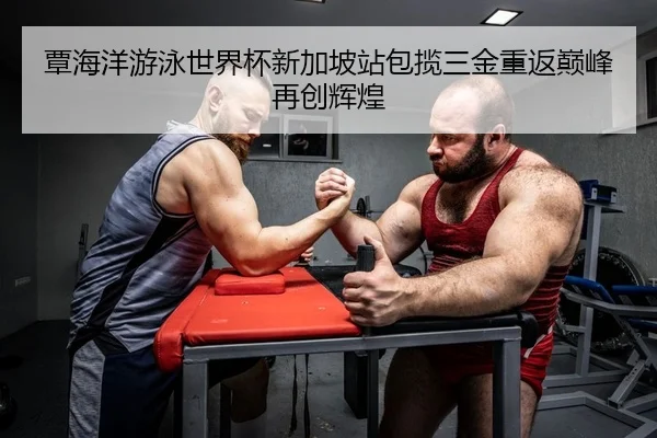 覃海洋游泳世界杯新加坡站包揽三金重返巅峰再创辉煌