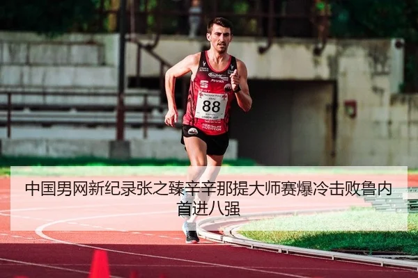 中国男网新纪录张之臻辛辛那提大师赛爆冷击败鲁内首进八强